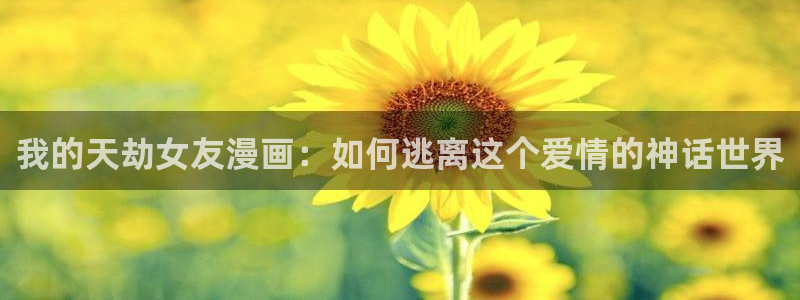 漫画之家app官网入口：我的天劫女友漫画：如何逃离这个爱情的神话世界