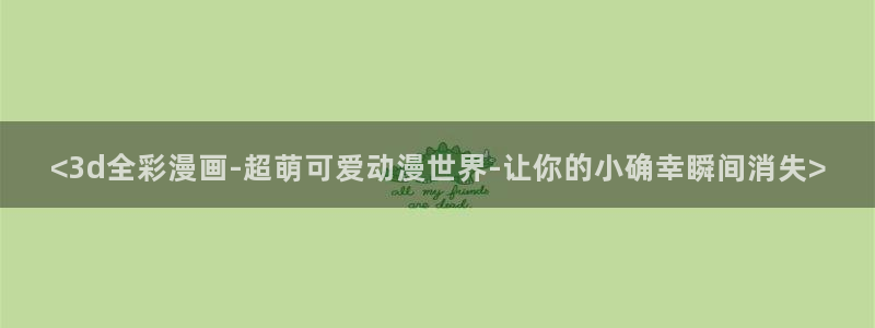 汉化全彩漫画漫画之家：<3d全彩漫画-超萌可爱动漫世界-让你的小确幸瞬间消失>