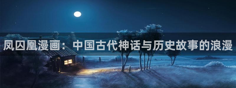 漫画之家网页：凤囚凰漫画：中国古代神话与历史故事的浪漫