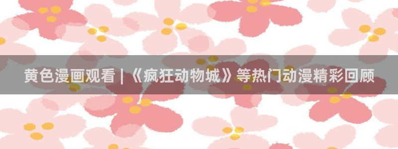 漫画之家官网入口免费观看：黄色漫画观看 | 《疯狂动物城》等热门动漫精彩回顾