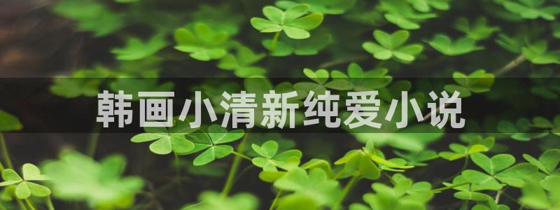 漫画之家漫画网入口：韩画小清新纯爱小说
