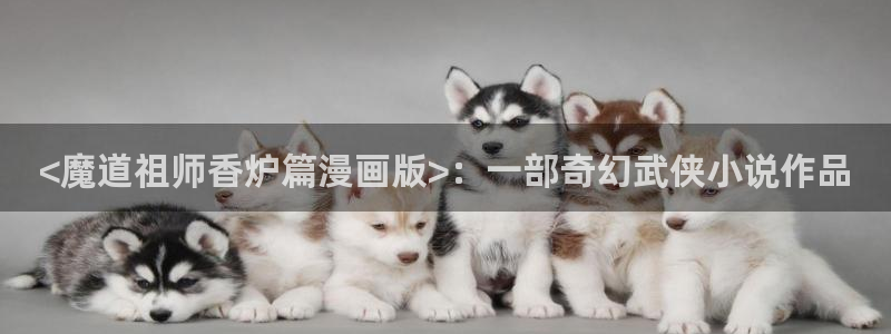 漫画之家在线观看免费：<魔道祖师香炉篇漫画版>：一部奇幻武侠小说作品