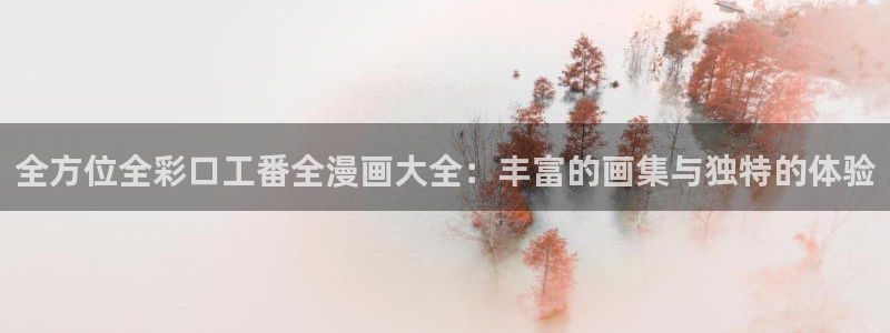 漫画之家漫画官网：全方位全彩口工番全漫画大全：丰富的画集与独特的体验