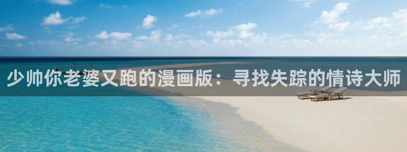 漫画之家网站官网：少帅你老婆又跑的漫画版：寻找失踪的情诗大师