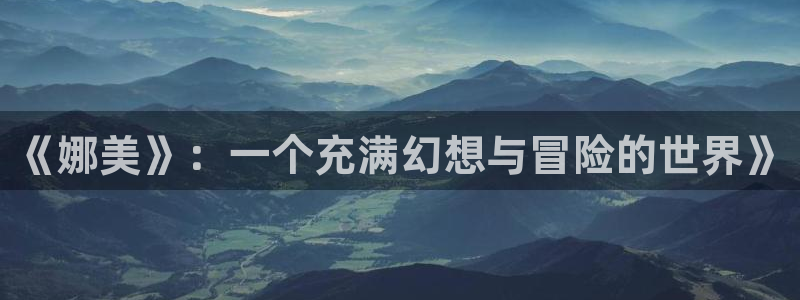 漫画之家app官网下载：《娜美》：一个充满幻想与冒险的世界》