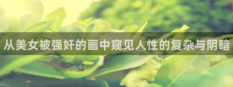 漫画之家官方正版入口：从美女被强奸的画中窥见人性的复杂与阴暗