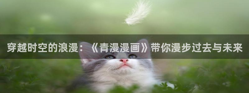 漫画之家在线观看漫画：穿越时空的浪漫：《青漫漫画》带你漫步过去与未来