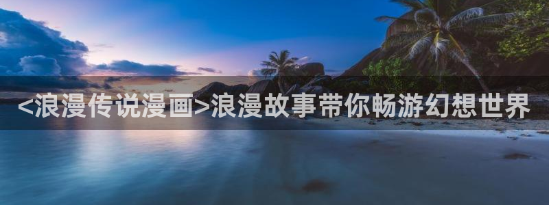 漫画之家官方正版入口：<浪漫传说漫画>浪漫故事带你畅游幻想世界