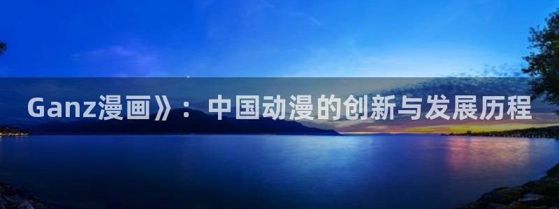 漫画之家官网_漫画之家韩漫：Ganz漫画》：中国动漫的创新与发展历程